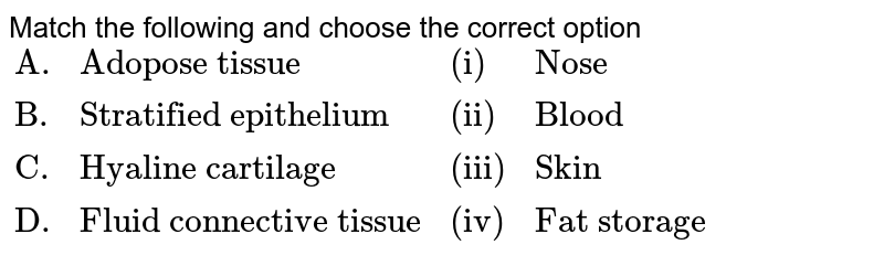 Match the following and choose the correct option {:("A.","Adopose tissue","(i)","Nose"),("B.","Stratified epithelium","(ii)","Blood"),("C.","Hyaline cartilage","(iii)","Skin"),("D.","Fluid connective tissue","(iv)","Fat storage"):}
