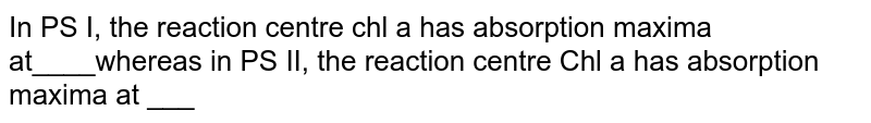In PS I, the reaction centre chl a has absorption maxima at____whereas in PS II, the reaction centre Chl a has absorption maxima at ___