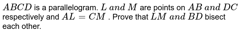 A B C D is a parallelogram. L\ a n d\ M are points on A B\ a n d\ D C respectively and A L=C M . Prove that L M\ a n d\ B D bisect each other.