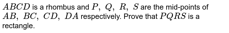 A B C D is a rhombus and P ,\ Q ,\ R ,\ S are the mid-points of A B ,\ B C ,\ C D ,\ D A respectively. Prove that P Q R S is a rectangle.