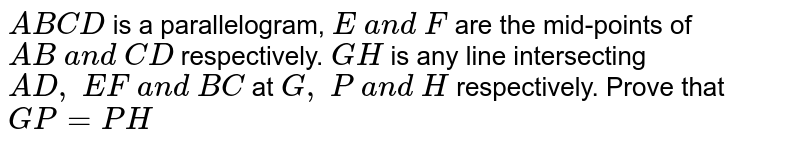 `A B C D`
is a parallelogram, `E\ a n d\ F`
are the mid-points of `A B\ a n d\ C D`
respectively. `G H`
is any line intersecting
  `A D ,\ E F\ a n d\ B C`
at `G ,\ P\ a n d\ H`
respectively. Prove
  that `G P=P H`