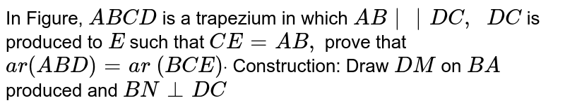 In Figure, A B C D is a trapezium in which A B||D C ,\ \ D C is produced to E such that C E=A B , prove that a r( A B D)=a r\ ( B C E)dot Construction: Draw D M\ on B A produced and B N_|_D C