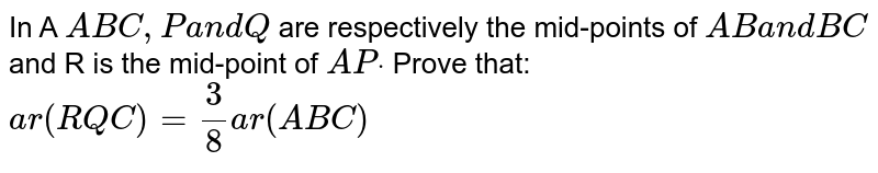 In A ` A B C ,\ P\ a n d\ Q`
are
  respectively the mid-points of `A B\ a n d\ B C`
and R is
  the mid-point of `A Pdot`
Prove that:
 `a r\ ( R Q C)=3/8\ a r\ (\ A B C)`