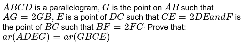 A B C D is a parallelogram, G is the point on A B such that A G=2\ G B ,\ E\ is a point of D C such that C E=2D E\ a n d\ F is the point of B C such that B F=2F Cdot Prove that: a r\ (A D E G)=\ a r\ (G B C E)