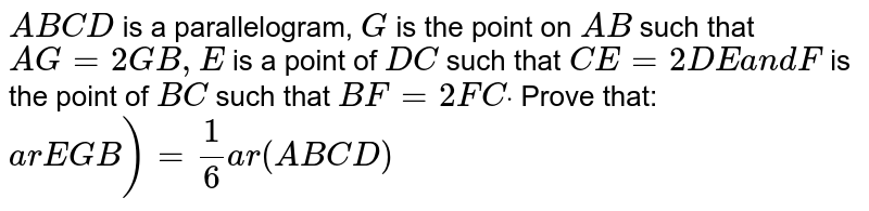 A B C D is a parallelogram, G is the point on A B such that A G=2\ G B ,\ E\ is a point of D C such that C E=2D E\ a n d\ F is the point of B C such that B F=2F Cdot Prove that: a r\ \ E G B)=1/6a r\ (A B C D)