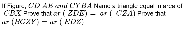 If Figure, C D A E a n d C Y B A Name a triangle equal in area of  C B X Prove that a r ( Z D E)= a r (  C Z A) Prove that a r (B C Z Y)=a r ( E D Z)