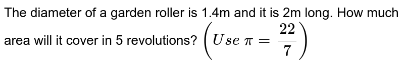 The
  diameter of a garden roller is 1.4m and it is 2m long. How much area will it
  cover in 5 revolutions? `(U s e\ pi=(22)/7)`