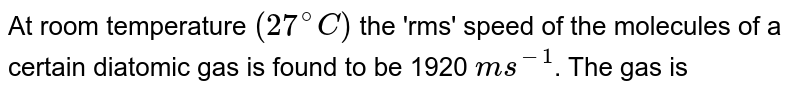 At room temperature (27^(@)C) the 'rms' speed of the molecules of a certain diatomic gas is found to be 1920 ms^(-1) . The gas is