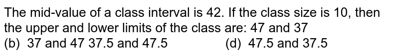 The
  mid-value of a class interval is 42. If the class size is 10, then the upper
  and lower limits of the class are:
47 and
  37                      (b)  37 and 47
37.5 and
  47.5                (d)  47.5 and 37.5
