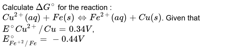Calculate `DeltaG^(@)` for the reaction : `Cu^(2+)(aq) +Fe(s) hArr Fe^(2+)(aq) +Cu(s)`. Given that `E_(Cu^(2+)//Cu)^(@) = 0.34 V`, <br> `E_(Fe^(+2)//Fe)^(@) =- 0.44 V` 