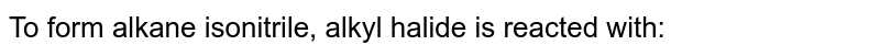 To form alkane isonitrile, alkyl halide is reacted with: