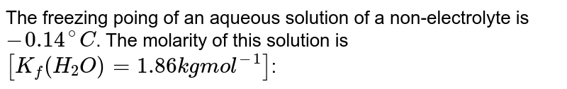 The freezing poing of an aqueous solution of a non-electrolyte is `-0.14^(@)C`. The molarity of this solution is `[K_(f) (H_(2)O) = 1.86 kg mol^(-1)]`:
