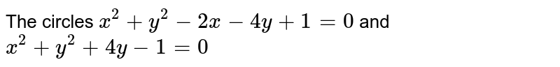 The circles `x^(2)+y^(2)-2x-4y+1=0` and `x^(2)+y^(2)+4y-1 =0` 