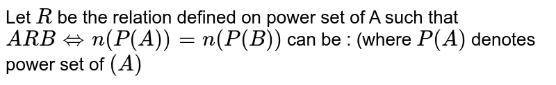 Let `R` be the relation defined on power set of A such that `ARB hArr n(P(A)) = n(P(B))` can be  : (where `P(A)` denotes power set of `(A)` 