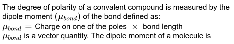 The degree of polarity of a convalent compound is measured by the dipole moment `(mu_(bond))` of the bond defined as: <br> `mu_(bond) =`Charge on one of the poles `xx`  bond length <br> `mu_(bond)` is a vector quantity. The dipole moment of a molecule is the vector addition of all the bond dipole moments present in it. For a triatomic molecule, containing two bond's like `H_(2)O, mu_("molecule")` is dipole mements present in it. For a triatomic molecule, containing two bond's like `H_(2)O, mu_("molecule")` is given by <br> `mu_("molcular")^(2) = mu_(bond)^(2) + mu_(bond)^(2) + 2mu_(bond).mu_(bond)costheta` <br> `theta =` bond angle <br> The `%` ionic character of a bond is calculated using the equations <br> `%` ionic character `= (mu_(obs))/(mu_(ionic)) xx 100` <br> `mu_(ionic) =` dipole moment when the molecule is assumed to be completely ionic. <br> Which of the following compound has non zero dipole moment -