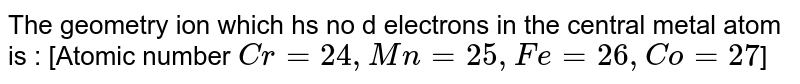 The geometry ion which hs no d electrons in the central metal atom is : [Atomic number Cr=24, Mn=25, Fe=26, Co=27 ]