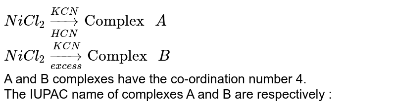 NiCl_(2)overset(KCN)underset(HCN) to "Complex " A NiCl_(2)overset(KCN)underset(excess) to "Complex " B A and B complexes have the co-ordination number 4. The IUPAC name of complexes A and B are respectively :