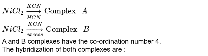 NiCl_(2)overset(KCN)underset(HCN) to "Complex " A NiCl_(2)overset(KCN)underset(excess) to "Complex " B A and B complexes have the co-ordination number 4. The hybridization of both complexes are :