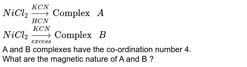 NiCl_(2)overset(KCN)underset(HCN) to "Complex " A NiCl_(2)overset(KCN)underset(excess) to "Complex " B A and B complexes have the co-ordination number 4. What are the magnetic nature of A and B ?