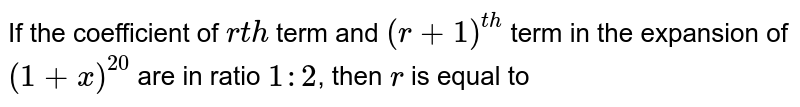 If the coefficient of `rth` term and `(r+1)^(th)` term in the expansion of `(1+x)^(20)` are in ratio `1:2`, then `r` is equal to 