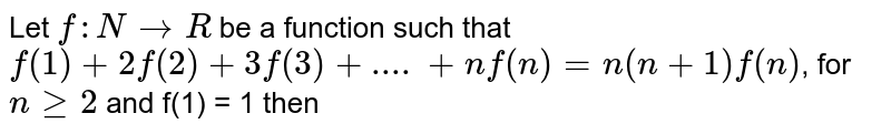 Let f : N rarr R be a function such that f(1) + 2f(2) + 3f(3) + ....+nf(n)= n(n+1) f(n) , for n ge 2 and f(1) = 1 then
