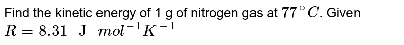 Find the kinetic energy of 1 g of nitrogen gas at `77^(@)C`. Given `R=8.31" J "mol^(-1)K^(-1)`