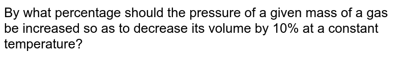 By what percentage should the pressure of a given mass of a gas be increased, so as to decrease its volume by 10\% at a constant temperature?