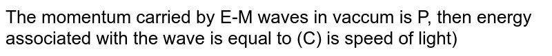 The momentum carried by E-M waves in vaccum is P, then energy associated with the wave is equal to (C) is speed of light)