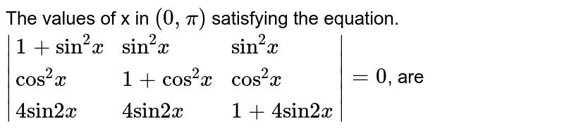 The values of x in `(0, pi)` satisfying the equation.  <br> `|{:(1+"sin"^(2)x, "sin"^(2)x, "sin"^(2)x), ("cos"^(2)x, 1+"cos"^(2)x, "cos"^(2)x), (4"sin" 2x, 4"sin"2x, 1+4"sin" 2x):}| = 0`, are 
