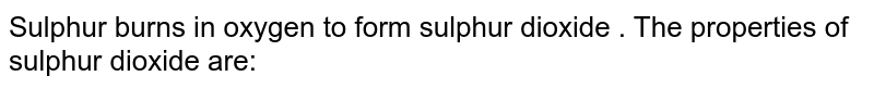 Sulphur burns in oxygen to form sulphur dioxide . The properties of sulphur dioxide are: