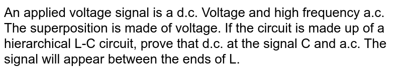 An applied voltage signal is a d.c. Voltage and high frequency a.c. The superposition is made of voltage. If the circuit is made up of a hierarchical L-C circuit, prove that d.c. at the signal C and a.c. The signal will appear between the ends of L.
