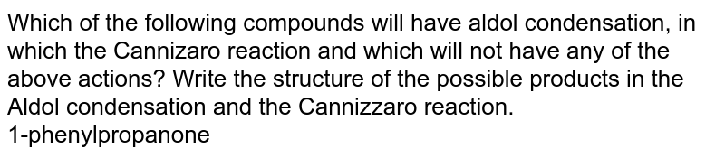 Which of the following compounds will undergo aldol condensation, which will undergo Cannizzaro reaction and which will not undergo any of the above? Write the structure of the possible products in the aldol condensation and Cannizzaro reaction. 1-phenylpropanone