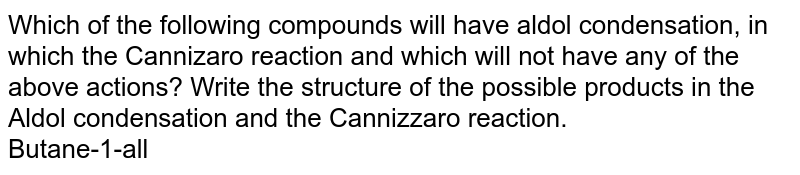 Which of the following compounds will undergo aldol condensation, which will undergo Cannizzaro reaction and which will not undergo any of the above? Write the structure of the possible products in the aldol condensation and Cannizzaro reaction. butane-1-all