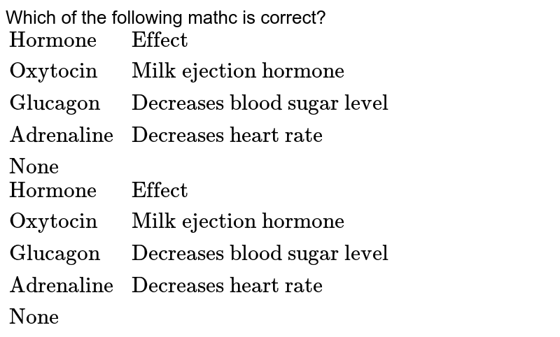 Which of the following mathc is correct? {:("Hormone","Effect"),("Oxytocin","Milk ejection hormone"),("Glucagon","Decreases blood sugar level"),("Adrenaline","Decreases heart rate"),("None",):} {:("Hormone","Effect"),("Oxytocin","Milk ejection hormone"),("Glucagon","Decreases blood sugar level"),("Adrenaline","Decreases heart rate"),("None",):}