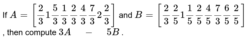 If A=[(2)/(3)1(5)/(3)(1)/(3)(2)/(3)(4)/(3)(7)/(3)2(2)/(3)] and B=[(2)/(3)(2)/(5)1(1)/(5)(2)/(5)(4)/(5)(4)/(5)(7)/(3)(6)/(5)(2)/(5)], then compute 3A_(-)=5B