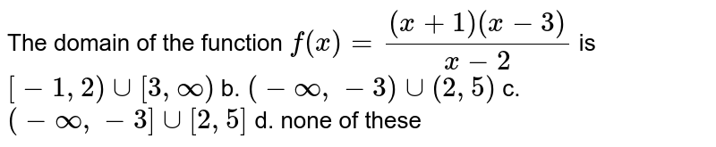 The domain of the function `f(x)=((x+1)(x-3))/(x-2)`
is
`[-1,2)uu[3,oo)`
b. `(-oo,-3)uu(2,5)`

c. `(-oo,-3]uu[2,5]`
d. none of these