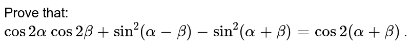 Prove that: `cos2alpha\ cos2beta+sin^2(alpha-beta)-sin^2(alpha+beta)=cos2(alpha+beta)`
.