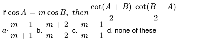 If `cos A=mcosB ,\ t h e ncot(A+B)/2cot(B-A)/2`

`adot\ (m-1)/(m+1)`
b. `(m+2)/(m-2)`
c. `(m+1)/(m-1)`
d. none of these