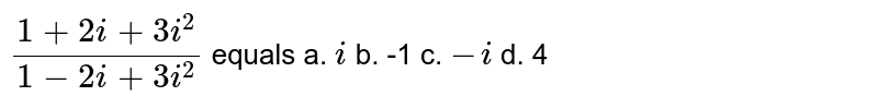 `(1+2i+3i^2)/(1-2i+3i^2)` equals
a. `i`
b. -1
c. `-i`
d. 4
