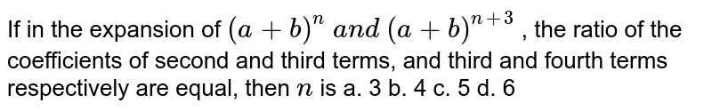 If in the expansion of (a+b)^(n) and (a+b)^(n+3) ,the ratio of the coefficients of second and third tems,and third and fourth terms respectively are equal,then n is a.3 b.4 c.5 d.6