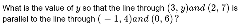 What is the value of `y`
so that the line through `(3, y)a n d\ (2,7)`
is parallel to the line through `(-1,4)a n d\ (0,6)?`