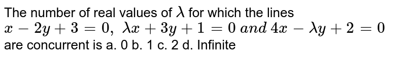 The number of real values of lambda for which the lines x-2y+3=0, lambdax+3y+1=0 a n d 4x-lambday+2=0 are concurrent is a. 0 b. 1 c. 2 d. Infinite