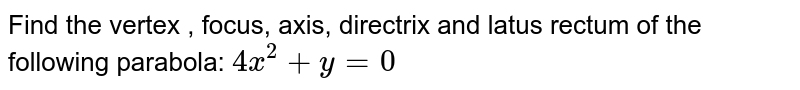 Find the vertex , focus, axis, directrix and latus rectum of the
  following parabola: `4x^2+y=0`