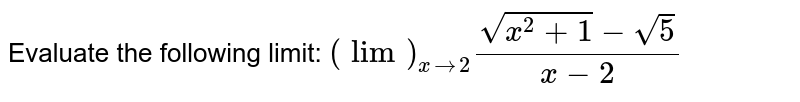 Evaluate the following limit: `(lim)_(x->2)(sqrt(x^2+1)-sqrt(5))/(x-2)`