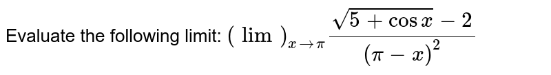 Evaluate the following limit: `(lim)_(x->pi)(sqrt(5+cos x)-2)/((pi-x)^2)`