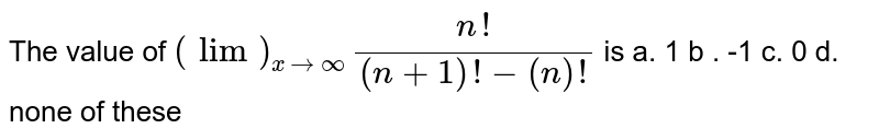 The value of (lim)_(x rarr oo)(n!)/((n+1)!-(n+1)1) is a.1b-1c*0d .none of these is a.1b