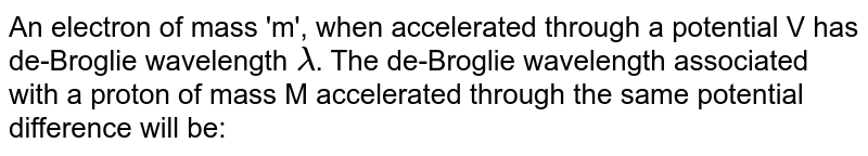 An electron of mass 'm', when accelerated through a potential V has de-Broglie wavelength lambda . The de-Broglie wavelength associated with a proton of mass M accelerated through the same potential difference will be: