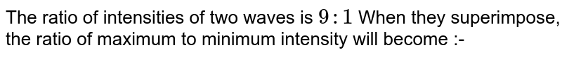 The ratio of intensities of two waves is `9 : 1` When they superimpose, the ratio of maximum to minimum intensity will become :-