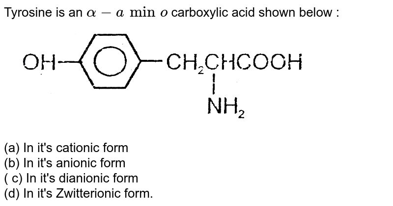 Tyrosine is an alpha-amino carboxylic acid shown below : (a) In it's cationic form (b) In it's anionic form ( c) In it's dianionic form (d) In it's Zwitterionic form.
