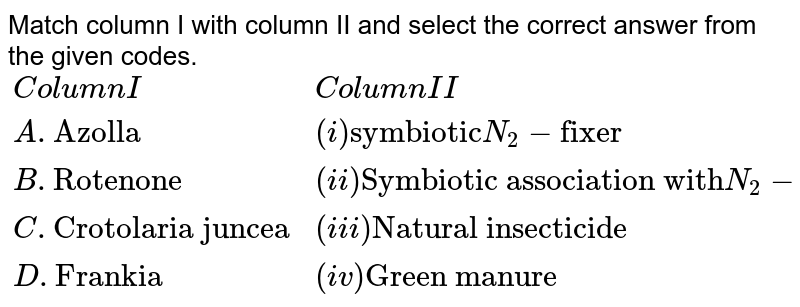 Match column I with column II and select the correct answer from the given codes. {:(Column I,Column II),(A."Azolla",(i)"symbiotic" N_(2)- "fixer"),(B."Rotenone",(ii)"Symbiotic association with" N_(2)-"fixing"),(C."Crotolaria juncea",(iii)"Natural insecticide"),(D."Frankia",(iv)"Green manure"):}